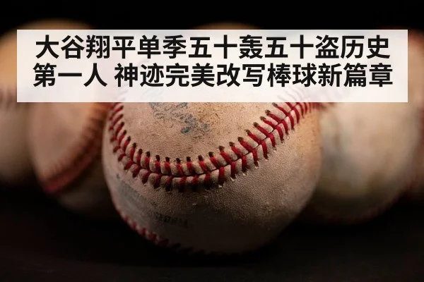大谷翔平单季五十轰五十盗历史第一人 神迹完美改写棒球新篇章