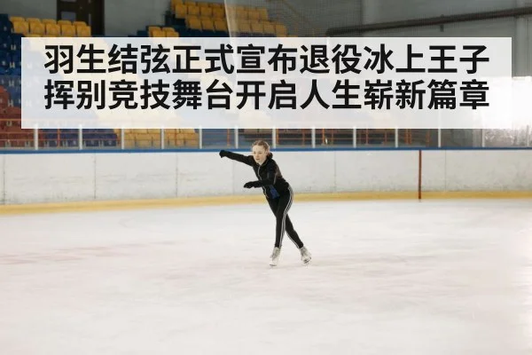 羽生结弦正式宣布退役冰上王子挥别竞技舞台开启人生崭新篇章