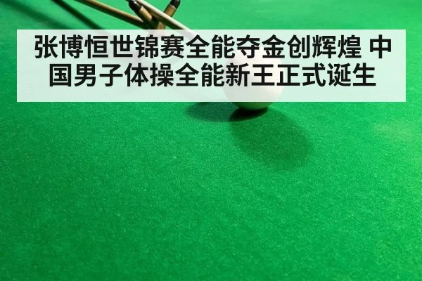 张博恒世锦赛全能夺金创辉煌 中国男子体操全能新王正式诞生