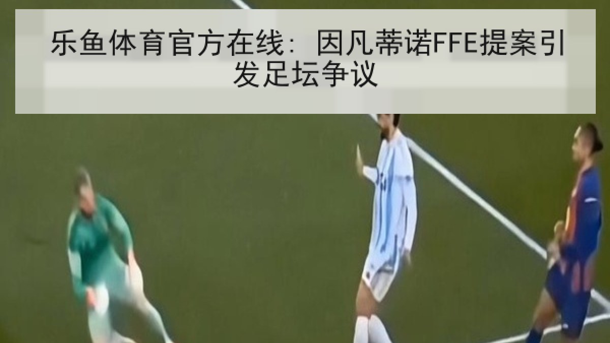 乐鱼体育官方在线: 因凡蒂诺FFE提案引发足坛争议