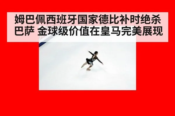 姆巴佩西班牙国家德比补时绝杀巴萨 金球级价值在皇马完美展现