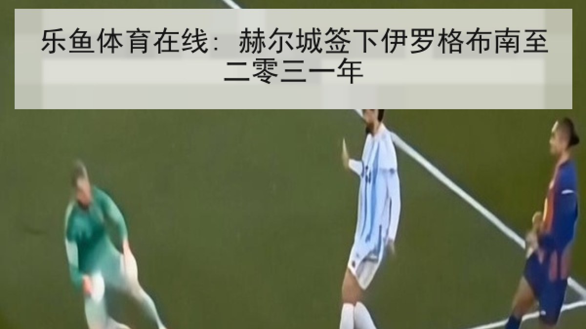 乐鱼体育在线: 赫尔城签下伊罗格布南至二零三一年 乐鱼体育在线: 赫尔城签下伊罗格布南至二零三一年