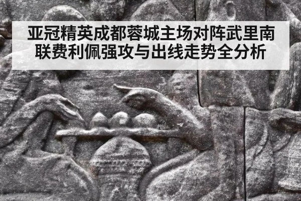 亚冠精英成都蓉城主场对阵武里南联费利佩强攻与出线走势全分析